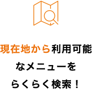 現在地から利用可能なメニューをらくらく検索！